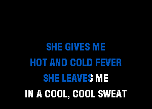 SHE GIVES ME

HOT AND COLD FEVER
SHE LEAVES ME
IN A COOL, COOL SWEAT