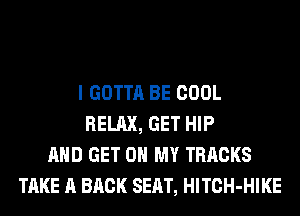 I GOTTA BE COOL
RELAX, GET HIP
AND GET ON MY TRACKS
TAKE A BACK SEAT, HlTCH-HIKE