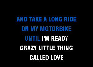 AND TAKE A LONG RIDE
OH MY MOTOBBIKE
UNTIL I'M READY
CRAZY LITTLE THING

CALLED LOVE l