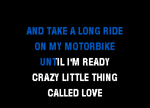 AND TAKE A LONG RIDE
OH MY MOTOBBIKE
UNTIL I'M READY
CRAZY LITTLE THING

CALLED LOVE l