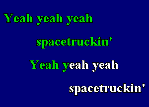 Yeah yeah yeah

spacetruckin'
Yeah yeah yeah

spacetruckin'
