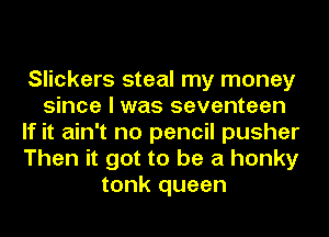 Slickers steal my money
since I was seventeen
If it ain't no pencil pusher
Then it got to be a honky
tonk queen