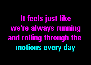 It feels iust like
we're always running
and rolling through the
motions every day