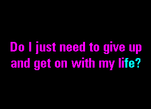 Do I iust need to give up

and get on with my life?