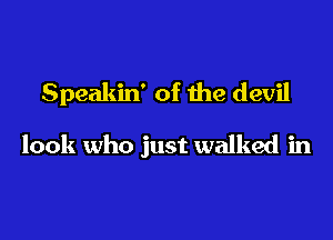 Speakin' of the devil

look who just walked in