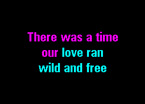 There was a time

our love ran
wild and free