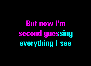 But now I'm

second guessing
everything I see