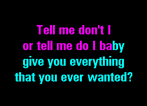 Tell me don't I
or tell me do I baby

give you everyihing
that you ever wanted?