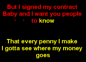 But I signed my contract
Baby and I want you people
to know

That every penny I make
I gotta see where my money
goes