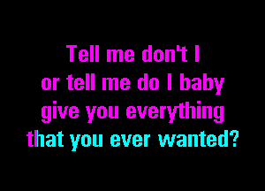 Tell me don't I
or tell me do I baby

give you everyihing
that you ever wanted?