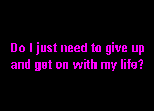 Do I iust need to give up

and get on with my life?