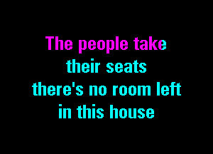 The people take
their seats

there's no room left
in this house