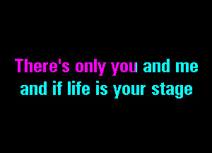 There's only you and me

and if life is your stage