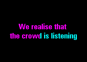 We realise that

the crowd is listening