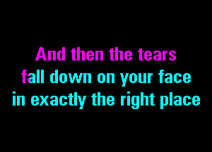 And then the tears

fall down on your face
in exactly the right place