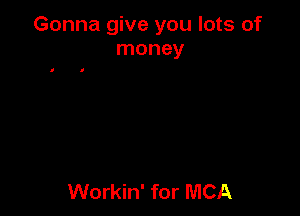 Gonna give you lots of
money

Workin' for MCA