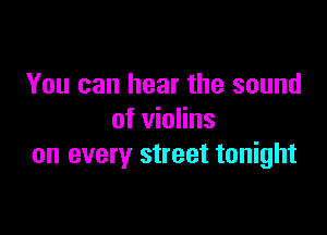You can hear the sound

of violins
on every street tonight