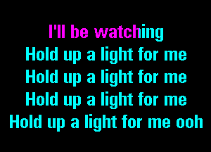 I'll be watching
Hold up a light for me
Hold up a light for me
Hold up a light for me
Hold up a light for me ooh