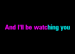 And I'll be watching you