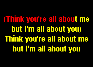 (Think you're all about me
but I'm all about you)
Think you're all about me
but I'm all about you