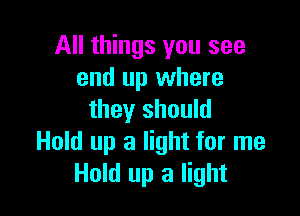 All things you see
and up where

they should
Hold up a light for me
Hold up a light