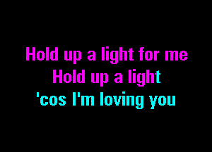 Hold up a light for me

Hold up a light
'cos I'm loving you