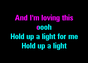 And I'm loving this
oooh

Hold up a light for me
Hold up a light