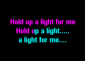 Hold up a light for me

Hold up a light .....
a light for me....
