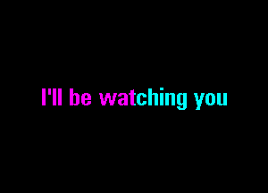 I'll be watching you