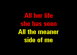 All her life
she has seen

All the meaner
side of me