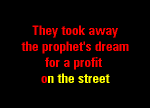 They took away
the prophet's dream

for a profit
on the street