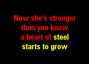 Now she's stronger
than you know

a heart of steel
starts to grow