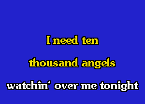 I need ten

thousand angels

watchin' over me tonight