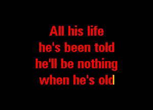 All his life
he's been told

he'll be nothing
when he's old