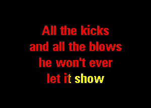 All the kicks
and all the blows

he won't ever
let it show