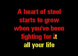 A heart of steel
starts to grow

when you've been
fighting for it
all your life