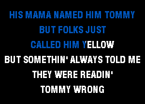 HIS MAMA NAMED HIM TOMMY
BUT FOLKS JUST
CALLED HIM YELLOW
BUT SOMETHIH' ALWAYS TOLD ME
THEY WERE READIH'
TOMMY WRONG