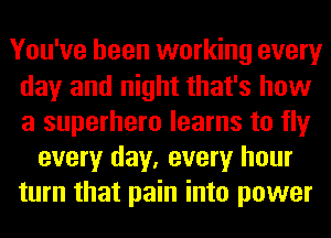 You've been working every
day and night that's how
a superhero learns to fly

every day, every hour
turn that pain into power