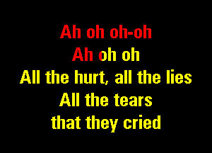 Ah oh oh-oh
Ah oh oh

All the hurt, all the lies
All the tears
that they cried