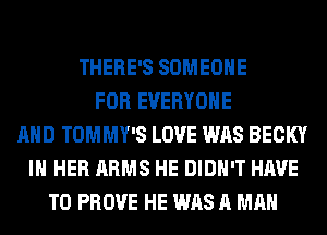 THERE'S SOMEONE
FOR EVERYONE
AND TOMMY'S LOVE WAS BECKY
IN HER ARMS HE DIDN'T HAVE
TO PROVE HE WAS A MAN