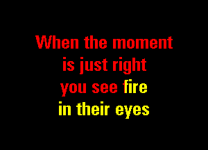 When the moment
is just right

you see fire
in their eyes
