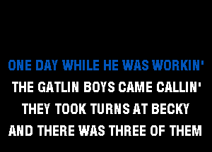 ONE DAY WHILE HE WAS WORKIH'
THE GATLIH BOYS CAME CALLIH'
THEY TOOK TURNS AT BECKY
AND THERE WAS THREE OF THEM