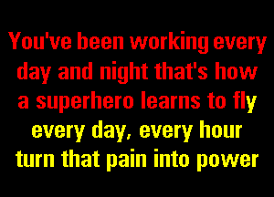You've been working every
day and night that's how
a superhero learns to fly

every day, every hour
turn that pain into power