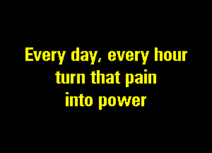 Every day, every hour

turn that pain
into power