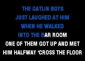 THE GATLIH BOYS
JUST LAUGHED AT HIM
WHEN HE WALKED
INTO THE BAR ROOM
ONE OF THEM GOT UPAHD MET
HIM HALFWAY 'CROSS THE FLOOR