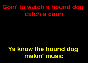 Goin' to watch a hound dog
catch a coon

Ya know the hound dog
makin' music