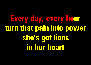 Every day. every hour
turn that pain into power

she's got lions
in her heart