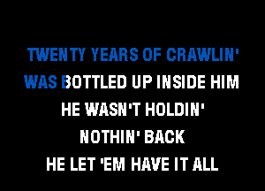 TWENTY YEARS OF CRAWLIH'
WAS BOTTLED UP INSIDE HIM
HE WASH'T HOLDIH'
HOTHlH' BACK
HE LET 'EM HAVE IT ALL