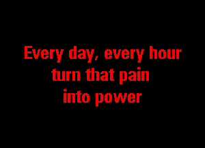 Every day, every hour

turn that pain
into power