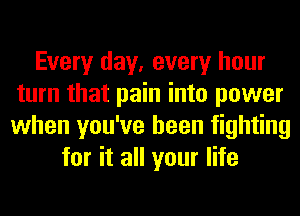 Every day, every hour
turn that pain into power
when you've been fighting

for it all your life